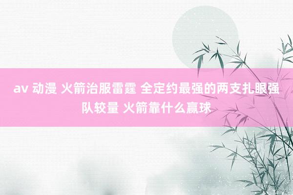 av 动漫 火箭治服雷霆 全定约最强的两支扎眼强队较量 火箭靠什么赢球