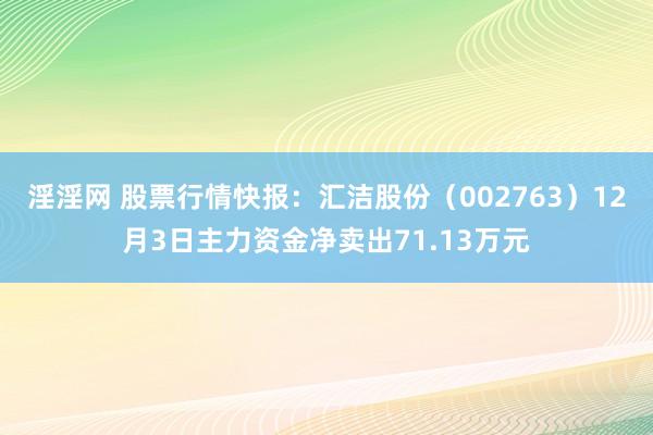 淫淫网 股票行情快报：汇洁股份（002763）12月3日主力资金净卖出71.13万元