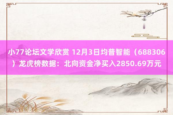 小77论坛文学欣赏 12月3日均普智能（688306）龙虎榜数据：北向资金净买入2850.69万元