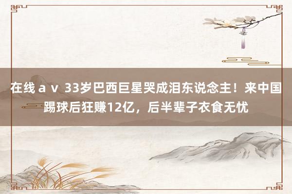 在线ａｖ 33岁巴西巨星哭成泪东说念主！来中国踢球后狂赚12亿，后半辈子衣食无忧