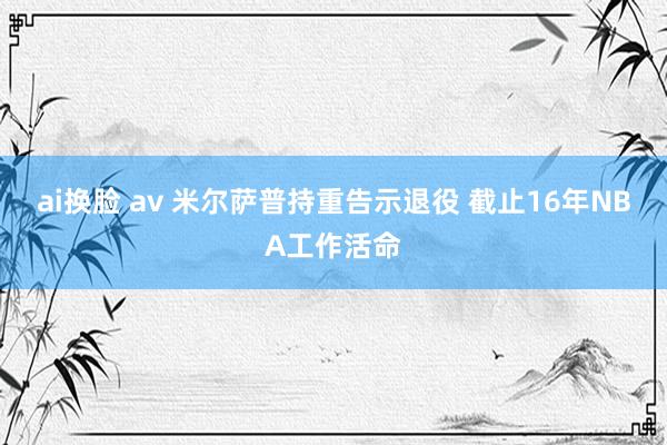 ai换脸 av 米尔萨普持重告示退役 截止16年NBA工作活命