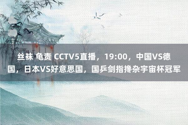 丝袜 龟责 CCTV5直播，19:00，中国VS德国，日本VS好意思国，国乒剑指搀杂宇宙杯冠军