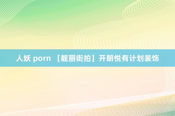 人妖 porn 【靓丽街拍】开朗悦有计划装饰