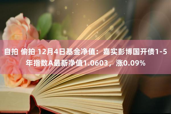 自拍 偷拍 12月4日基金净值：嘉实彭博国开债1-5年指数A最新净值1.0603，涨0.09%