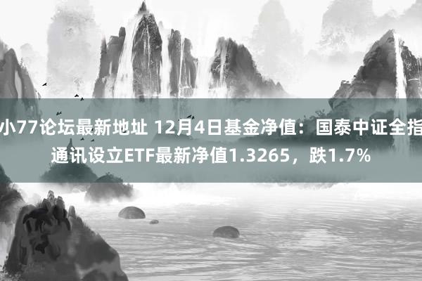 小77论坛最新地址 12月4日基金净值：国泰中证全指通讯设立ETF最新净值1.3265，跌1.7%