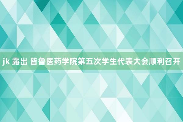 jk 露出 皆鲁医药学院第五次学生代表大会顺利召开