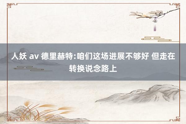 人妖 av 德里赫特:咱们这场进展不够好 但走在转换说念路上