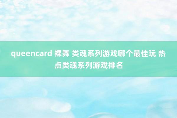 queencard 裸舞 类魂系列游戏哪个最佳玩 热点类魂系列游戏排名