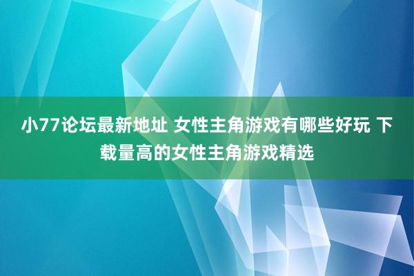 小77论坛最新地址 女性主角游戏有哪些好玩 下载量高的女性主角游戏精选