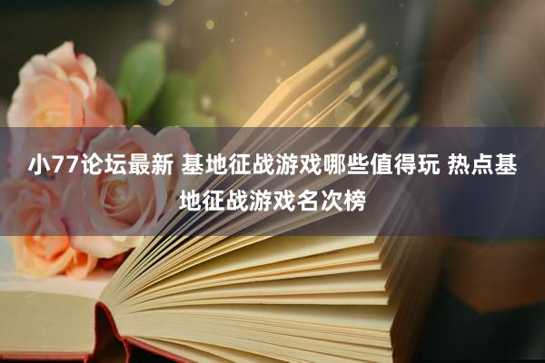 小77论坛最新 基地征战游戏哪些值得玩 热点基地征战游戏名次榜