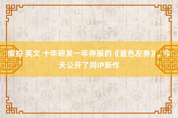 偷拍 英文 十年研发一年停服的《蓝色左券》， 今天公开了同IP新作