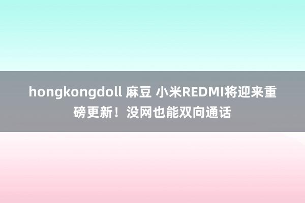 hongkongdoll 麻豆 小米REDMI将迎来重磅更新！没网也能双向通话