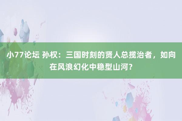 小77论坛 孙权：三国时刻的贤人总揽治者，如向在风浪幻化中稳型山河？