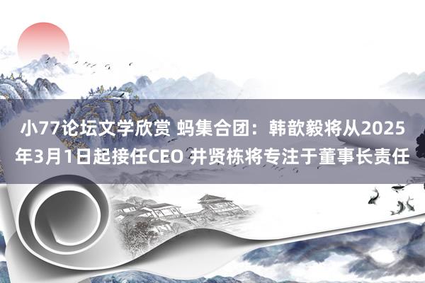 小77论坛文学欣赏 蚂集合团：韩歆毅将从2025年3月1日起接任CEO 井贤栋将专注于董事长责任