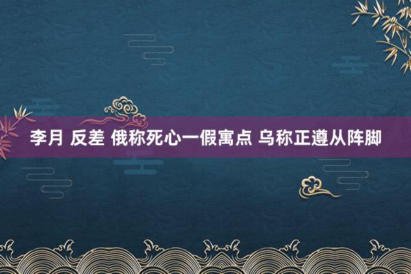 李月 反差 俄称死心一假寓点 乌称正遵从阵脚