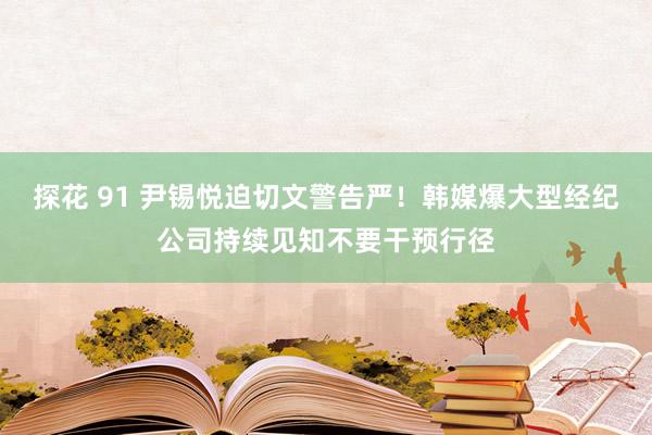 探花 91 尹锡悦迫切文警告严！韩媒爆大型经纪公司持续见知不要干预行径