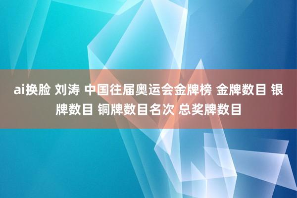 ai换脸 刘涛 中国往届奥运会金牌榜 金牌数目 银牌数目 铜牌数目名次 总奖牌数目