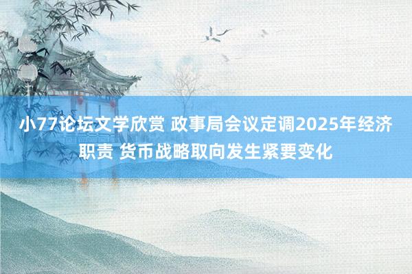 小77论坛文学欣赏 政事局会议定调2025年经济职责 货币战略取向发生紧要变化