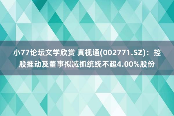 小77论坛文学欣赏 真视通(002771.SZ)：控股推动及董事拟减抓统统不超4.00%股份