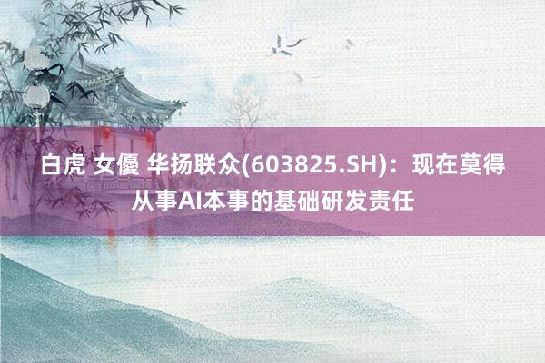 白虎 女優 华扬联众(603825.SH)：现在莫得从事AI本事的基础研发责任