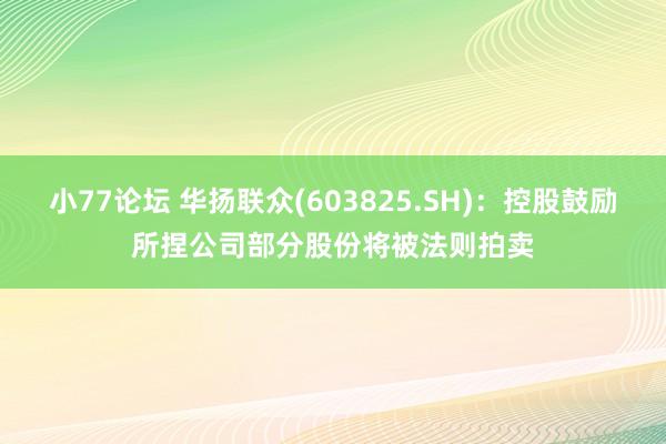 小77论坛 华扬联众(603825.SH)：控股鼓励所捏公司部分股份将被法则拍卖