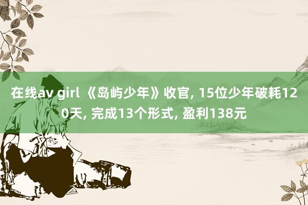 在线av girl 《岛屿少年》收官， 15位少年破耗120天， 完成13个形式， 盈利138元