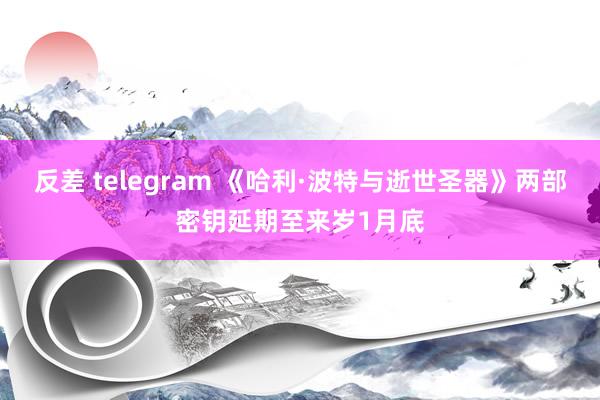 反差 telegram 《哈利·波特与逝世圣器》两部密钥延期至来岁1月底