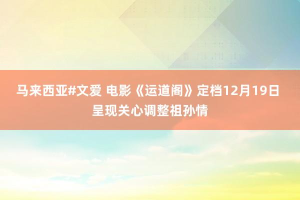 马来西亚#文爱 电影《运道阁》定档12月19日 呈现关心调整祖孙情