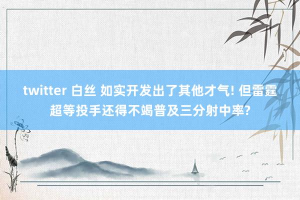 twitter 白丝 如实开发出了其他才气! 但雷霆超等投手还得不竭普及三分射中率?