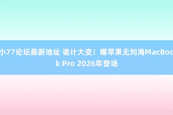 小77论坛最新地址 诡计大变！曝苹果无刘海MacBook Pro 2026年登场