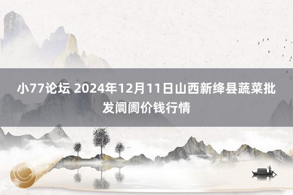 小77论坛 2024年12月11日山西新绛县蔬菜批发阛阓价钱行情