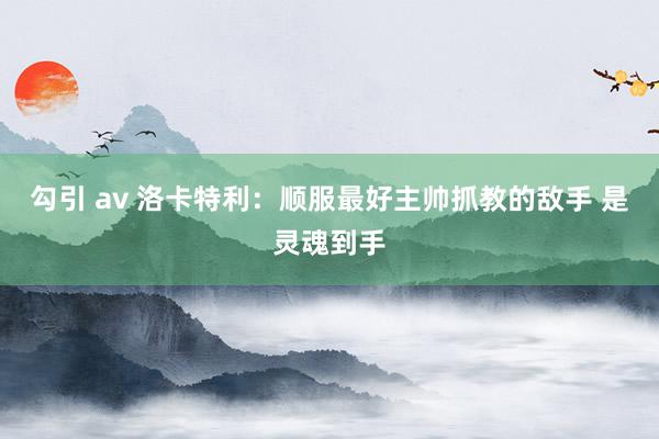 勾引 av 洛卡特利：顺服最好主帅抓教的敌手 是灵魂到手