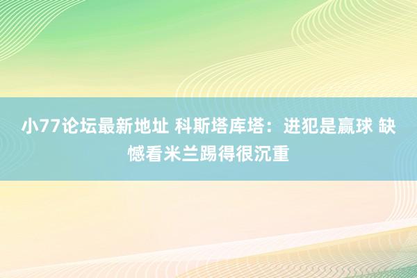 小77论坛最新地址 科斯塔库塔：进犯是赢球 缺憾看米兰踢得很沉重