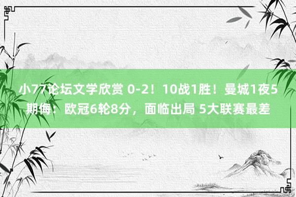 小77论坛文学欣赏 0-2！10战1胜！曼城1夜5期侮：欧冠6轮8分，面临出局 5大联赛最差