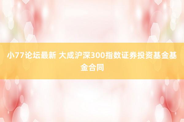 小77论坛最新 大成沪深300指数证券投资基金基金合同