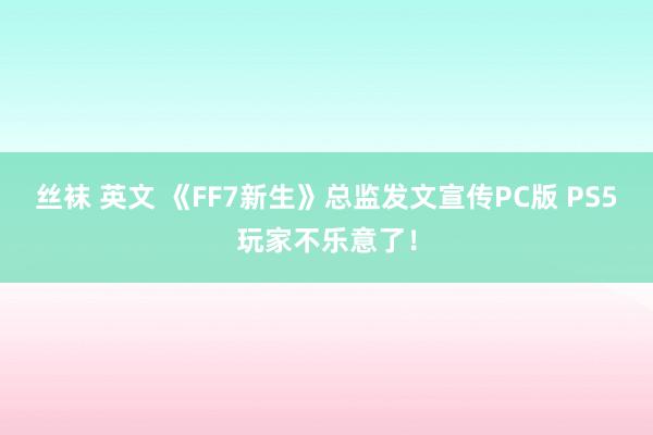 丝袜 英文 《FF7新生》总监发文宣传PC版 PS5玩家不乐意了！