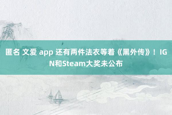 匿名 文爱 app 还有两件法衣等着《黑外传》！IGN和Steam大奖未公布