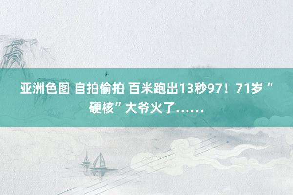 亚洲色图 自拍偷拍 百米跑出13秒97！71岁“硬核”大爷火了……