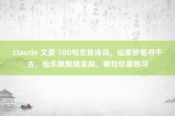 claude 文爱 100句忠良诗词，仙家妙笔书千古，仙乐飘飘绕梁间，哪句你最熟习