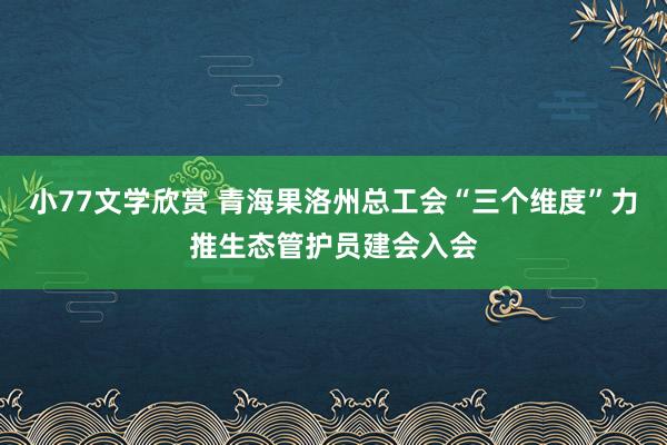 小77文学欣赏 青海果洛州总工会“三个维度”力推生态管护员建会入会