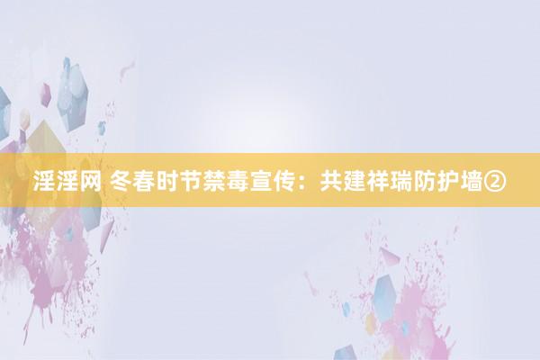 淫淫网 冬春时节禁毒宣传：共建祥瑞防护墙②