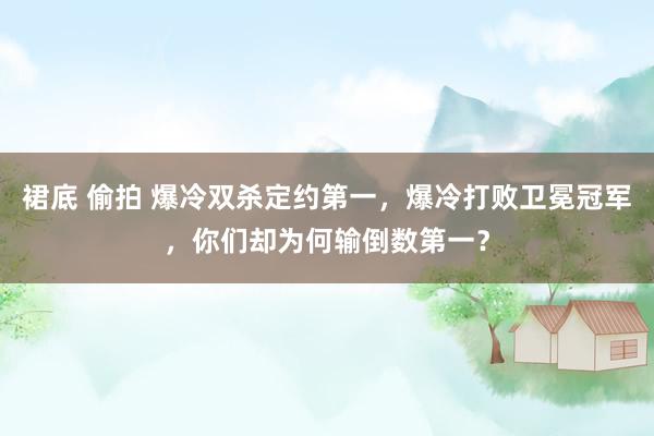 裙底 偷拍 爆冷双杀定约第一，爆冷打败卫冕冠军，你们却为何输倒数第一？