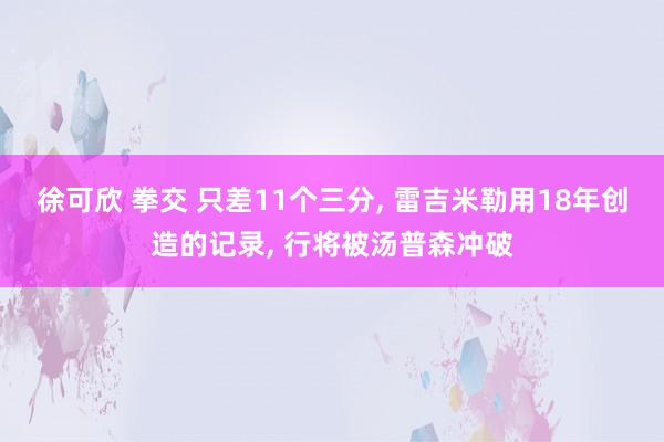 徐可欣 拳交 只差11个三分， 雷吉米勒用18年创造的记录， 行将被汤普森冲破