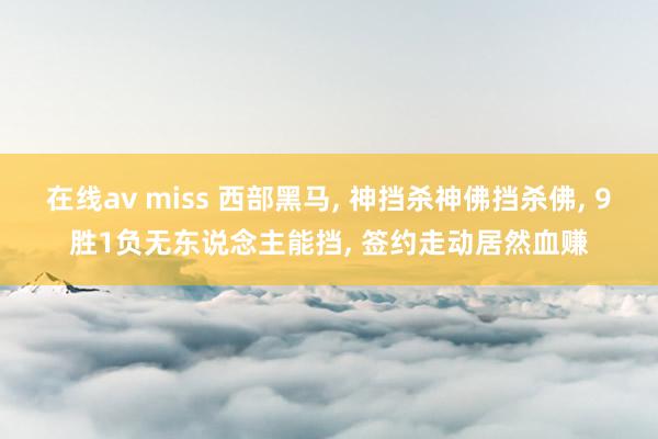 在线av miss 西部黑马， 神挡杀神佛挡杀佛， 9胜1负无东说念主能挡， 签约走动居然血赚