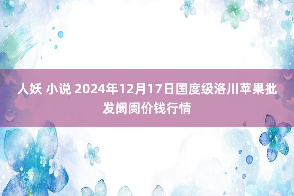 人妖 小说 2024年12月17日国度级洛川苹果批发阛阓价钱行情