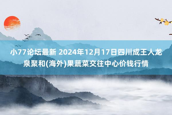 小77论坛最新 2024年12月17日四川成王人龙泉聚和(海外)果蔬菜交往中心价钱行情