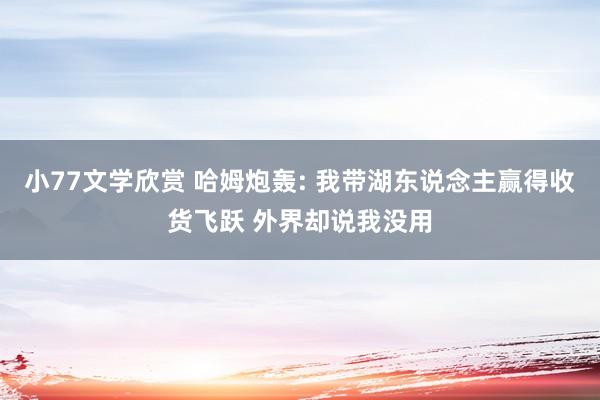 小77文学欣赏 哈姆炮轰: 我带湖东说念主赢得收货飞跃 外界却说我没用