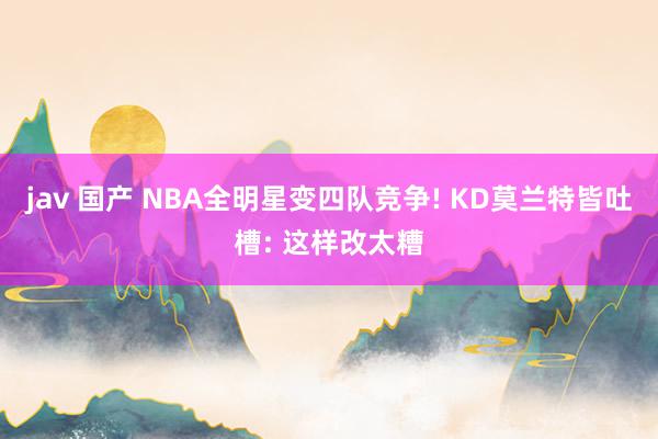 jav 国产 NBA全明星变四队竞争! KD莫兰特皆吐槽: 这样改太糟