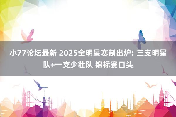 小77论坛最新 2025全明星赛制出炉: 三支明星队+一支少壮队 锦标赛口头