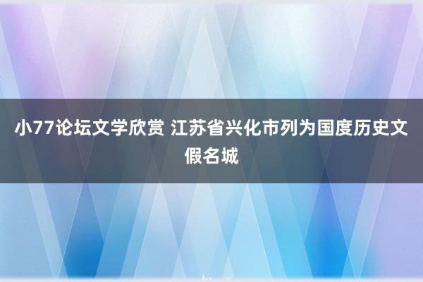 小77论坛文学欣赏 江苏省兴化市列为国度历史文假名城